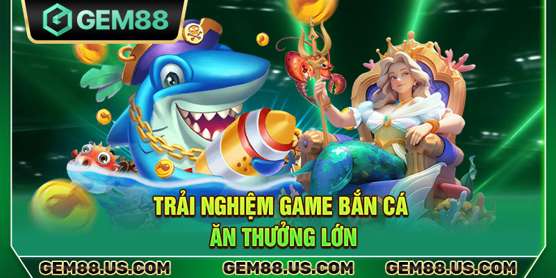 Trải nghiệm game bắn cá ăn thưởng lớn